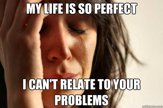 My life is so perfect I can't relate to your problems  First World Problems