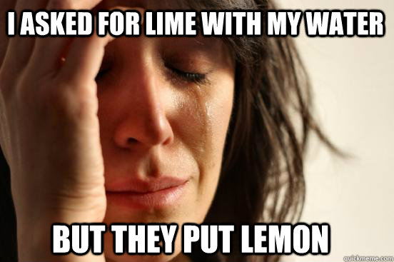 I asked for lime with my water but they put lemon  First World Problems