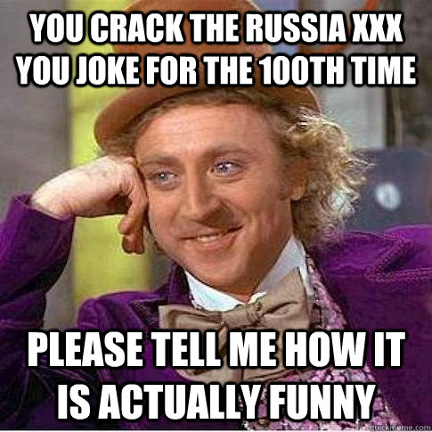 You crack the Russia XXX You joke for the 100th time Please tell me how it is actually funny  Condescending Willy Wonka