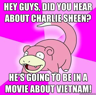 Hey guys, did you hear about charlie sheen? He's going to be in a movie about vietnam!  Slowpoke
