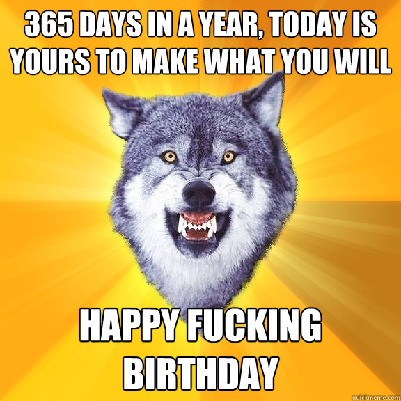 365 days in a year, today is yours to make what you will Happy Fucking Birthday  Courage Wolf