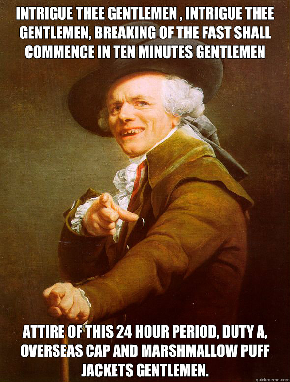 Intrigue thee gentlemen , intrigue thee gentlemen, breaking of the fast shall commence in ten minutes gentlemen attire of this 24 hour period, duty a, overseas cap and marshmallow puff jackets gentlemen.  Joseph Ducreux
