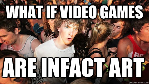 what if video games  Are infact art  Sudden Clarity Clarence