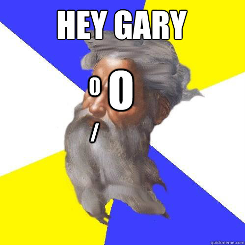 HEY GARY o 0 /  Advice God