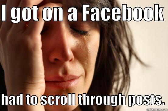 I GOT ON A FACEBOOK   HAD TO SCROLL THROUGH POSTS. First World Problems