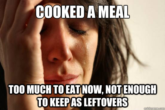 Cooked a meal Too much to eat now, not enough to keep as leftovers  First World Problems