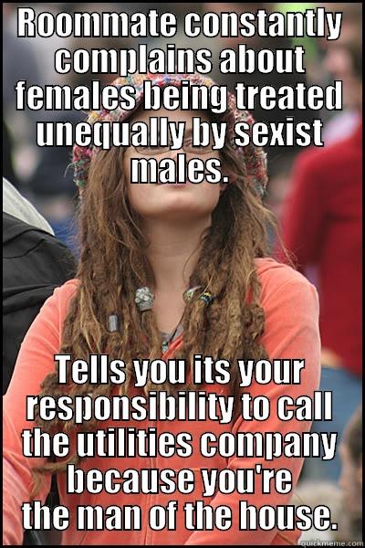 ROOMMATE CONSTANTLY COMPLAINS ABOUT FEMALES BEING TREATED UNEQUALLY BY SEXIST MALES. TELLS YOU ITS YOUR RESPONSIBILITY TO CALL THE UTILITIES COMPANY BECAUSE YOU'RE THE MAN OF THE HOUSE. College Liberal