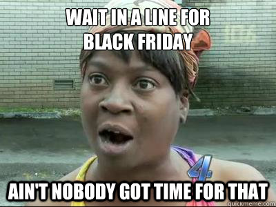 Wait in a line for 
Black Friday Ain't Nobody Got Time For That  No Time Sweet Brown