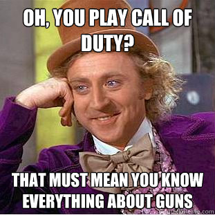 Oh, you play Call of duty? That must mean you know everything about guns  Psychotic Willy Wonka