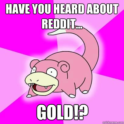 Have you heard about reddit... GolD!?   Slowpoke