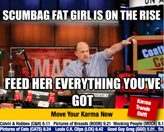 scumbag fat girl is on the rise
 feed her everything you've got  Mad Karma with Jim Cramer