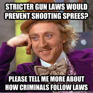 Stricter Gun laws would prevent shooting sprees? please tell me more about how criminals follow laws  Condescending Wonka