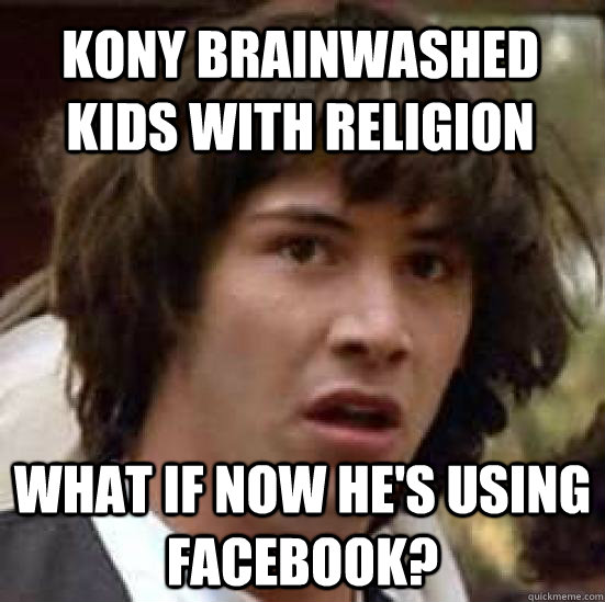 Kony brainwashed kids with religion What if now he's using facebook?  conspiracy keanu