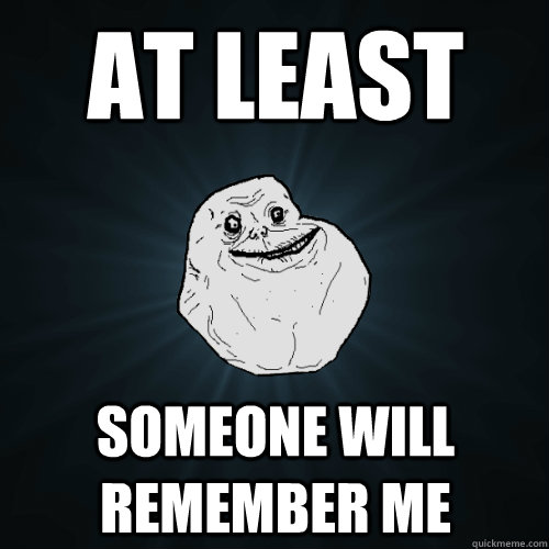 at least someone will remember me  Forever Alone