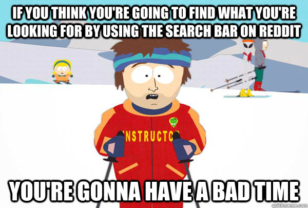 If you think you're going to find what you're looking for by using the search bar on reddit You're gonna have a bad time  Super Cool Ski Instructor