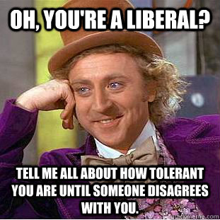 Oh, you're a liberal? Tell me all about how tolerant you are until someone disagrees with you.  Condescending Wonka