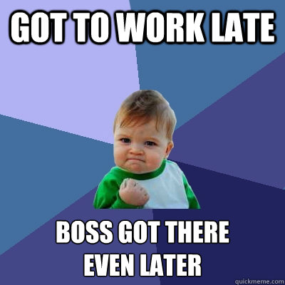 got to work late boss got there 
even later - got to work late boss got there 
even later  Success Kid