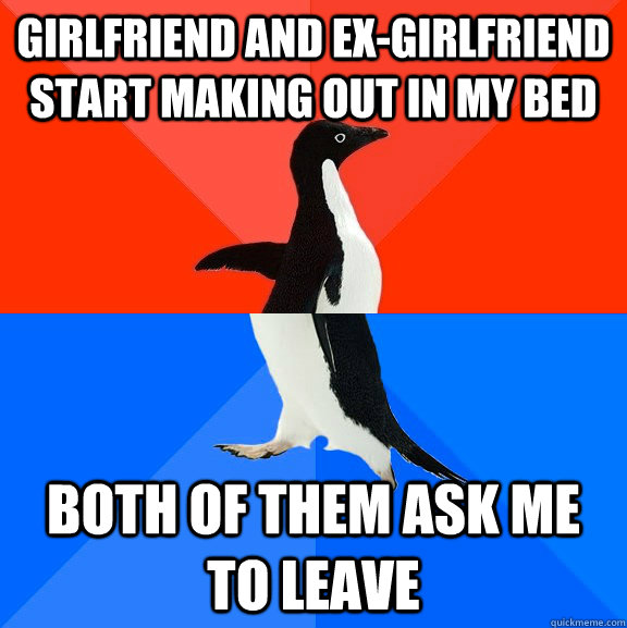 Girlfriend and ex-girlfriend start making out in my bed both of them ask me to leave  Socially Awesome Awkward Penguin