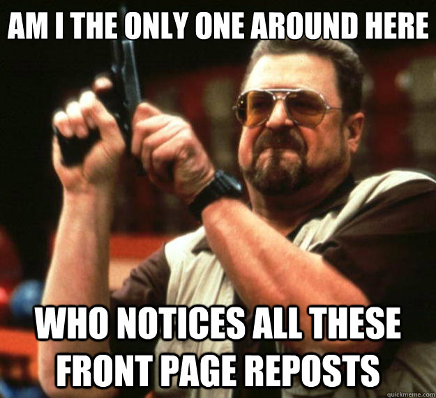Am I the only one around here Who notices all these front page reposts  Big Lebowski