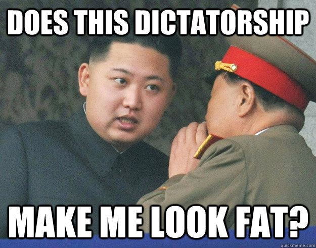 DOES THIS DICTATORSHIP MAKE ME LOOK FAT? - DOES THIS DICTATORSHIP MAKE ME LOOK FAT?  Hungry Kim Jong Un