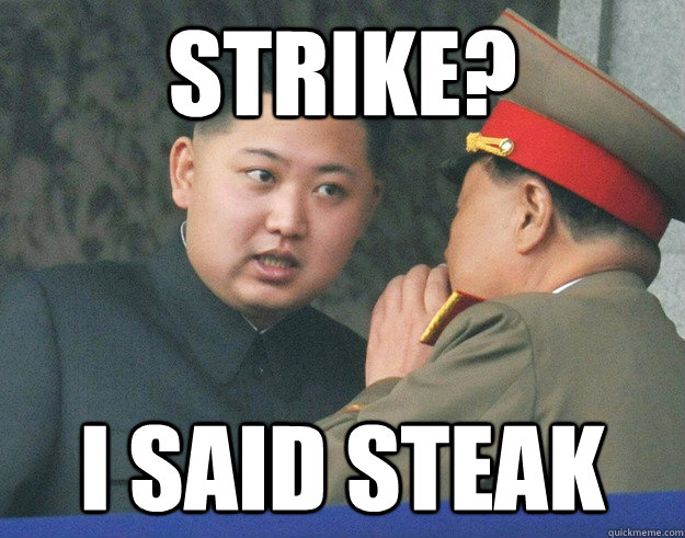 strike? i said steak  Hungry Kim Jong Un