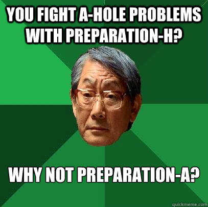 You fight a-hole problems with preparation-H? Why not preparation-A?  High Expectations Asian Father