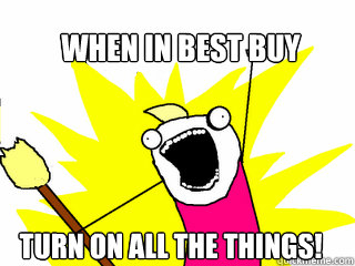 When in Best Buy Turn On All the things!  All The Things