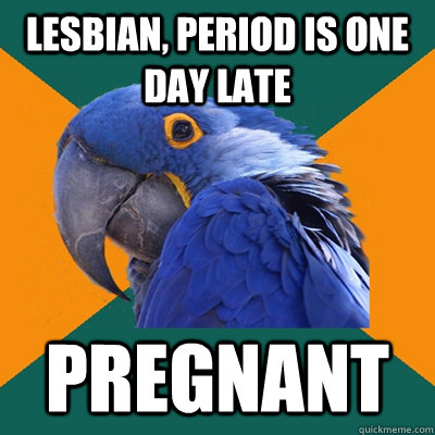 lesbian, period is one day late Pregnant  Paranoid Parrot