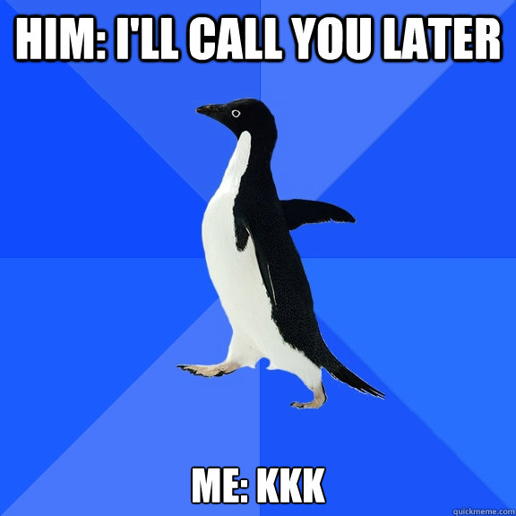 Him: I'll call you later Me: kkk  Socially Awkward Penguin