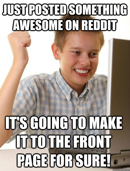 Just posted something awesome on reddit it's going to make it to the front page for sure!  First Day on the Internet Kid
