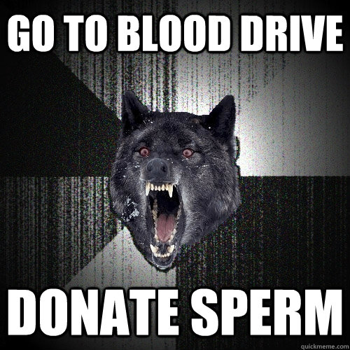 Go to blood drive Donate sperm  Insanity Wolf