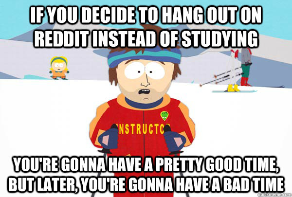 If you decide to hang out on reddit instead of studying You're gonna have a pretty good time, but later, you're gonna have a bad time  Super Cool Ski Instructor
