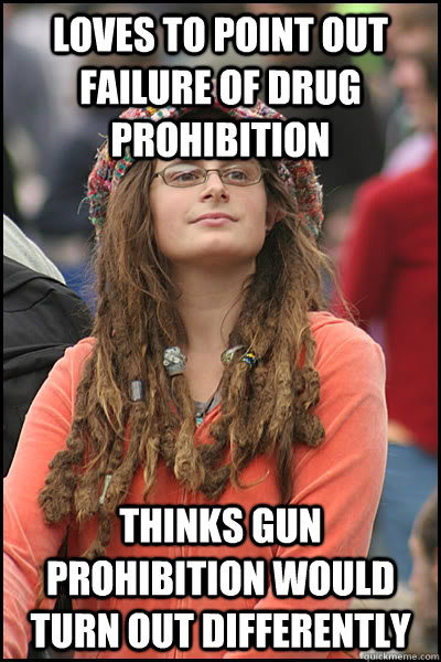 loves to point out failure of drug prohibition thinks gun prohibition would turn out differently - loves to point out failure of drug prohibition thinks gun prohibition would turn out differently  College Liberal