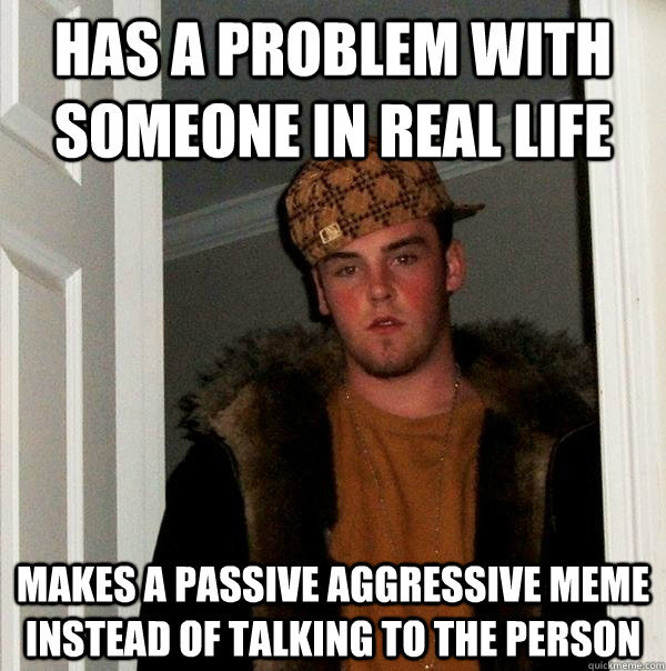 has a problem with someone in real life makes a passive aggressive meme instead of talking to the person  - has a problem with someone in real life makes a passive aggressive meme instead of talking to the person   Scumbag Steve