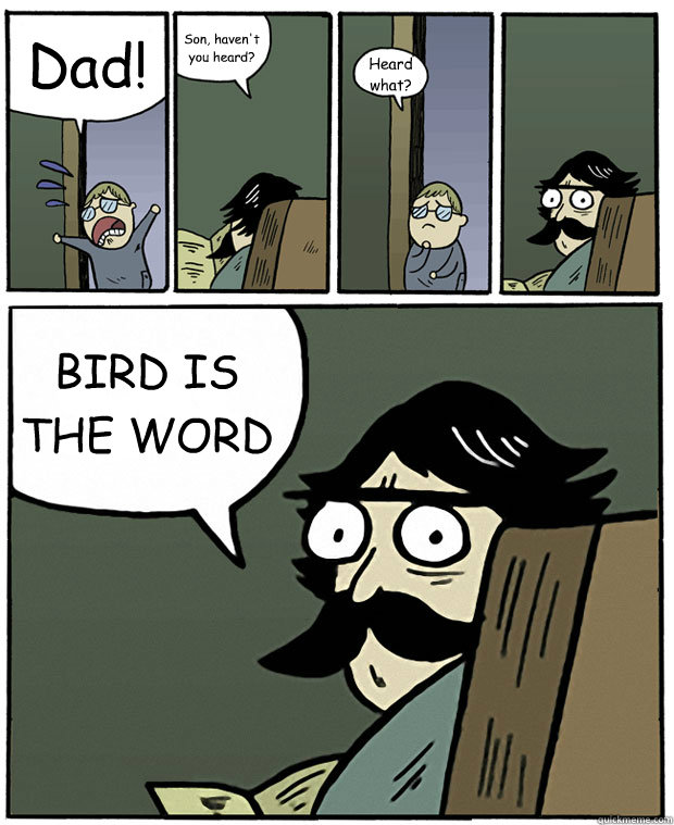 Dad! Son, haven't you heard? Heard what? BIRD IS THE WORD  Stare Dad