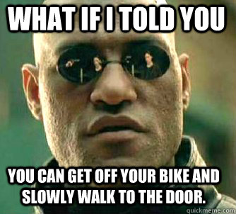 what if i told you you can get off your bike and slowly walk to the door. - what if i told you you can get off your bike and slowly walk to the door.  Matrix Morpheus