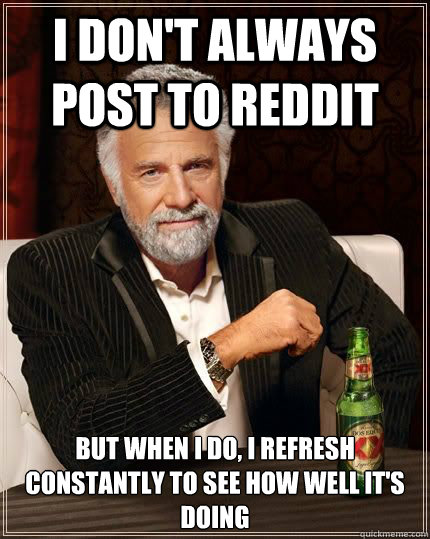 I don't always post to reddit but when i do, I refresh constantly to see how well it's doing  Dariusinterestingman