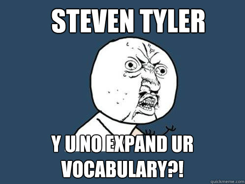 Steven tyler y u no expand ur vocabulary?!  Y U No
