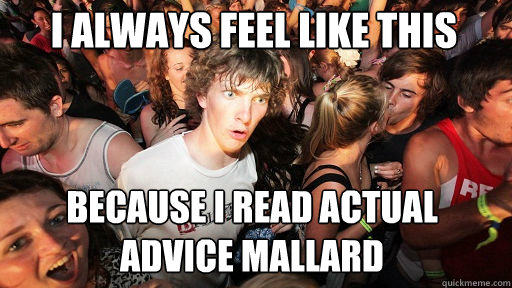 I always feel like this because I read Actual Advice Mallard  Sudden Clarity Clarence