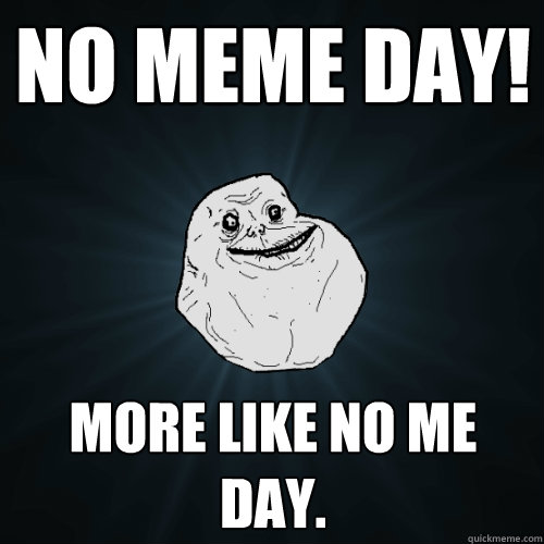 No meme day! more like no me day.   Forever Alone