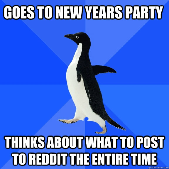 Goes to new years party Thinks about what to post to reddit the entire time  Socially Awkward Penguin