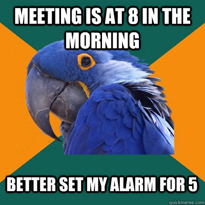 Meeting is at 8 in the morning Better set my alarm for 5  Paranoid Parrot
