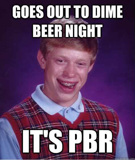Goes out to dime beer night It's PBR  Bad Luck Brian