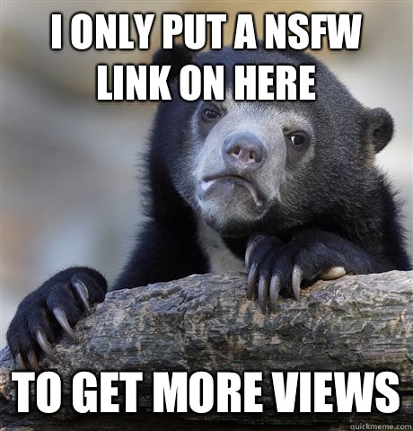 I only put a NSFW link on here To get more views  Confession Bear