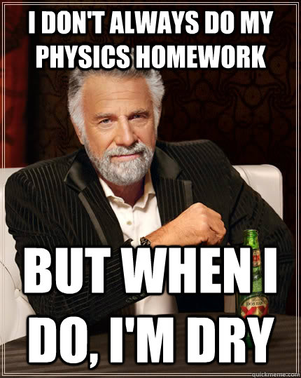 I don't always do my physics homework but when I do, I'm dry  The Most Interesting Man In The World