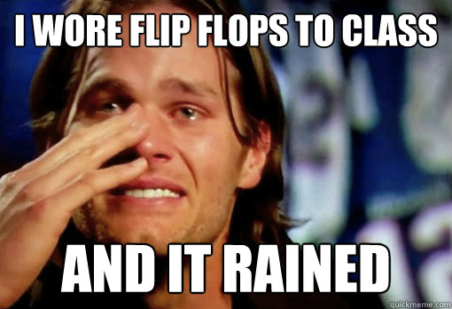 I wore flip flops to class and it rained - I wore flip flops to class and it rained  Crying Tom Brady