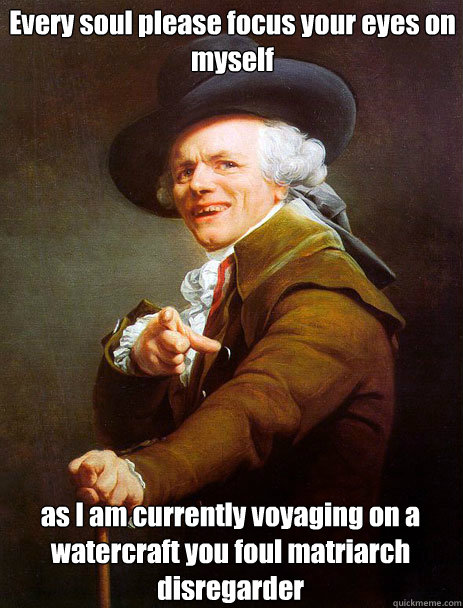 Every soul please focus your eyes on myself as I am currently voyaging on a watercraft you foul matriarch disregarder  Archaic rap Jin and Juice