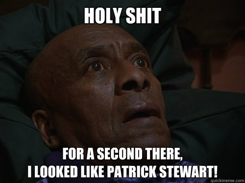 Holy Shit For a second there, 
I looked like Patrick Stewart!  Bedtime Realizations
