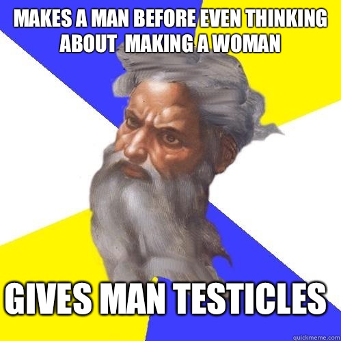 Makes A Man before even thinking about  making a woman Gives man testicles  Advice God