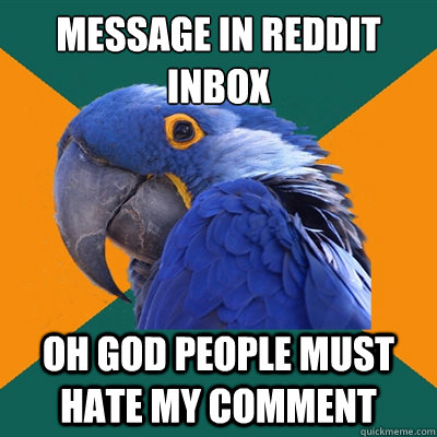message in reddit inbox
 oh god people must hate my comment  Paranoid Parrot